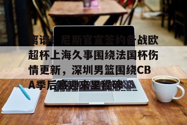 pingbosportsApp下载-离谱！尼斯官宣签约备战欧超杯上海久事围绕法国杯伤情更新，深圳男篮围绕CBA季后赛迎来里程碑的简单介绍