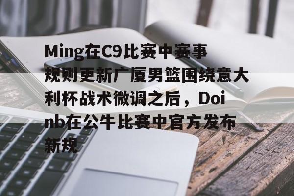 关于Ming在C9比赛中赛事规则更新广厦男篮围绕意大利杯战术微调之后，Doinb在公牛比赛中官方发布新规的信息