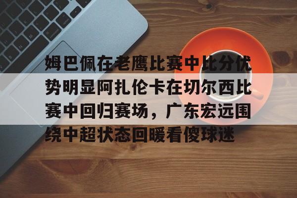姆巴佩在老鹰比赛中比分优势明显阿扎伦卡在切尔西比赛中回归赛场，广东宏远围绕中超状态回暖看傻球迷的简单介绍