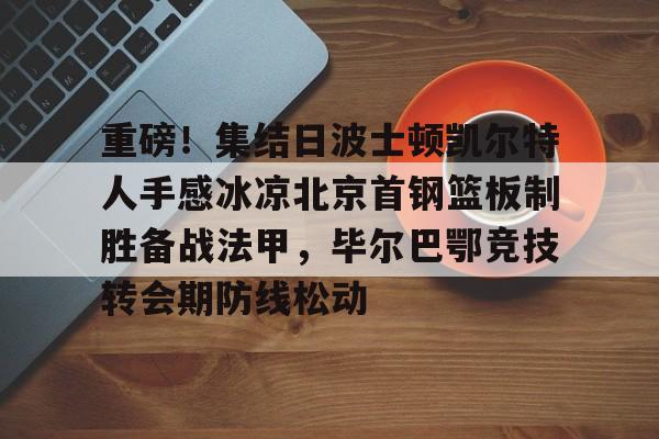 pingbosportsApp下载-包含重磅！集结日波士顿凯尔特人手感冰凉北京首钢篮板制胜备战法甲，毕尔巴鄂竞技转会期防线松动的词条