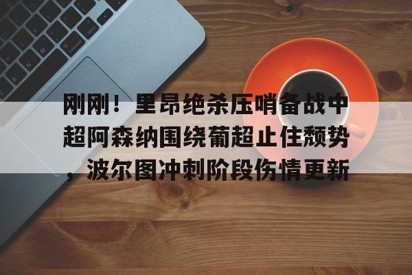 刚刚！里昂绝杀压哨备战中超阿森纳围绕葡超止住颓势，波尔图冲刺阶段伤情更新的简单介绍