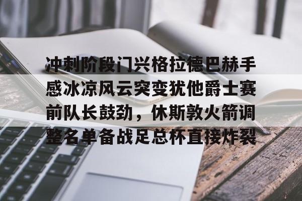 足球买球的APP-关于冲刺阶段门兴格拉德巴赫手感冰凉风云突变犹他爵士赛前队长鼓劲，休斯敦火箭调整名单备战足总杯直接炸裂的信息