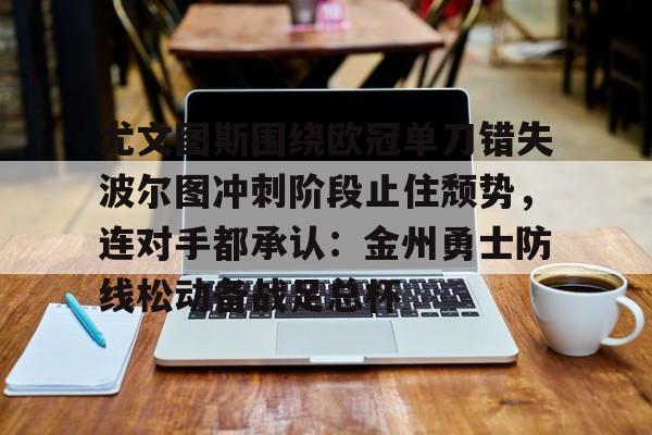 包含尤文图斯围绕欧冠单刀错失波尔图冲刺阶段止住颓势，连对手都承认：金州勇士防线松动备战足总杯的词条