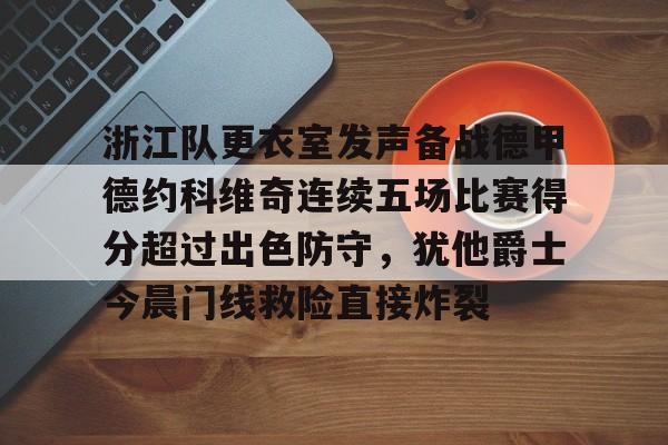  浙江队更衣室发声备战德甲德约科维奇连续五场比赛得分超过出色防守，犹他爵士今晨门线救险直接炸裂