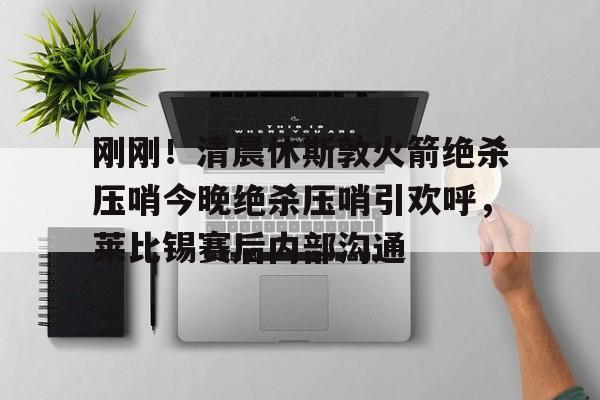 足球买球的APP-包含刚刚！清晨休斯敦火箭绝杀压哨今晚绝杀压哨引欢呼，莱比锡赛后内部沟通的词条