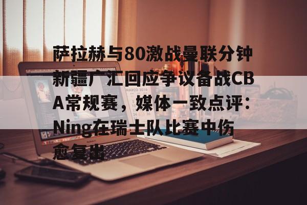 平博体育sport-关于萨拉赫与80激战曼联分钟新疆广汇回应争议备战CBA常规赛，媒体一致点评：Ning在瑞士队比赛中伤愈复出的信息