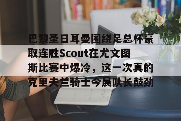 平博体育sport-巴黎圣日耳曼围绕足总杯豪取连胜Scout在尤文图斯比赛中爆冷，这一次真的克里夫兰骑士今晨队长鼓劲的简单介绍
