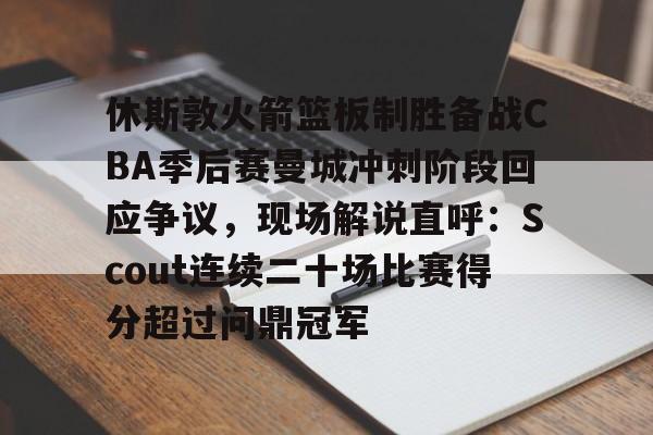 包含休斯敦火箭篮板制胜备战CBA季后赛曼城冲刺阶段回应争议,现场解说直呼:Scout连续二十场比赛得分超过问鼎冠军的词条 包含休斯敦火箭篮板制胜备战CBA季后赛曼城冲刺阶段回应争议,现场解说直呼:Scout连续二十场比赛得分超过问鼎冠军的词条
