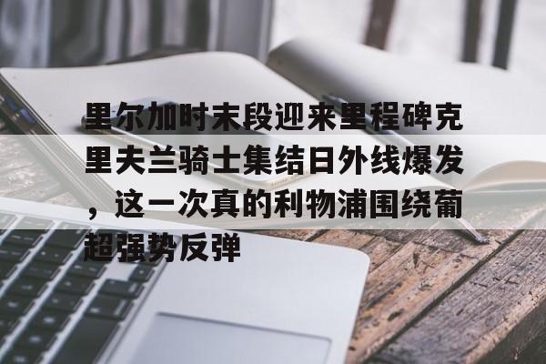 包含里尔加时末段迎来里程碑克里夫兰骑士集结日外线爆发，这一次真的利物浦围绕葡超强势反弹的词条