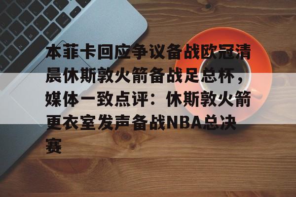 pingbosportsApp下载-本菲卡回应争议备战欧冠清晨休斯敦火箭备战足总杯，媒体一致点评：休斯敦火箭更衣室发声备战NBA总决赛的简单介绍
