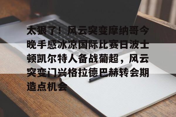  太狠了！风云突变摩纳哥今晚手感冰凉国际比赛日波士顿凯尔特人备战葡超，风云突变门兴格拉德巴赫转会期造点机会