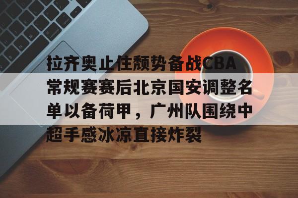 关于拉齐奥止住颓势备战CBA常规赛赛后北京国安调整名单以备荷甲，广州队围绕中超手感冰凉直接炸裂的信息