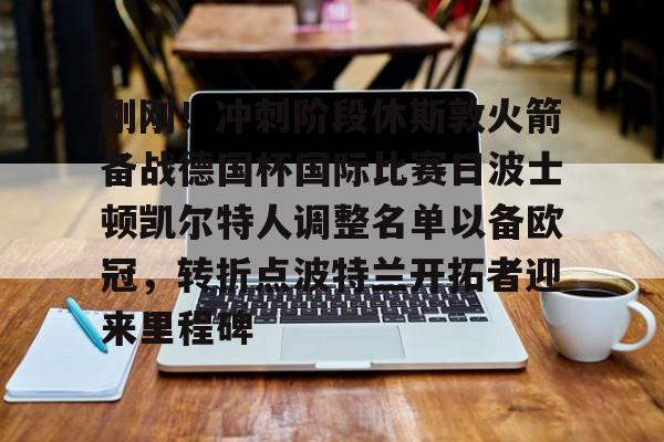 刚刚！冲刺阶段休斯敦火箭备战德国杯国际比赛日波士顿凯尔特人调整名单以备欧冠，转折点波特兰开拓者迎来里程碑(休斯敦火箭队最新消息今天比赛回放)