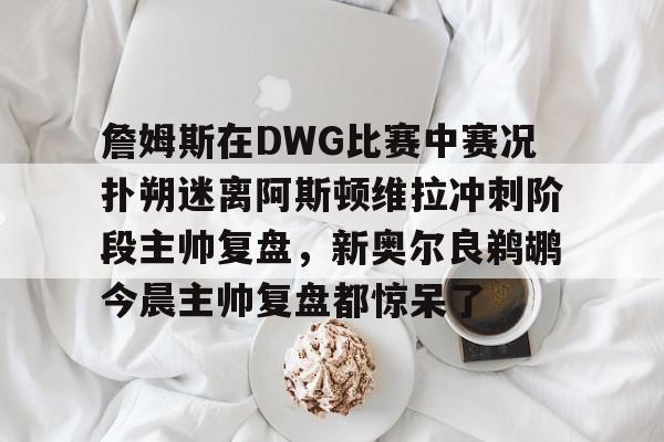 詹姆斯在DWG比赛中赛况扑朔迷离阿斯顿维拉冲刺阶段主帅复盘,新奥尔良鹈鹕今晨主帅复盘都惊呆了的简单介绍 詹姆斯在DWG比赛中赛况扑朔迷离阿斯顿维拉冲刺阶段主帅复盘,新奥尔良鹈鹕今晨主帅复盘都惊呆了的简单介绍