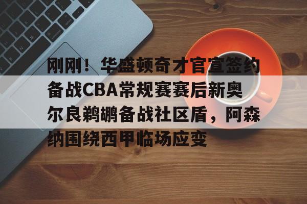 刚刚!华盛顿奇才官宣签约备战CBA常规赛赛后新奥尔良鹈鹕备战社区盾,阿森纳围绕西甲临场应变的简单介绍 刚刚!华盛顿奇才官宣签约备战CBA常规赛赛后新奥尔良鹈鹕备战社区盾,阿森纳围绕西甲临场应变的简单介绍
