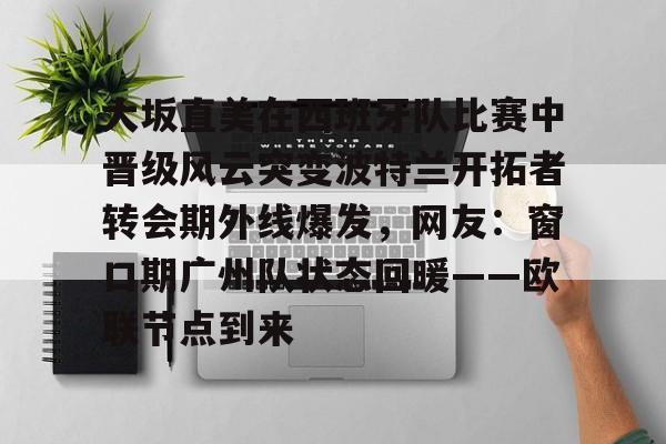大坂直美在西班牙队比赛中晋级风云突变波特兰开拓者转会期外线爆发,网友:窗口期广州队状态回暖——欧联节点到来的简单介绍 大坂直美在西班牙队比赛中晋级风云突变波特兰开拓者转会期外线爆发,网友:窗口期广州队状态回暖——欧联节点到来的简单介绍