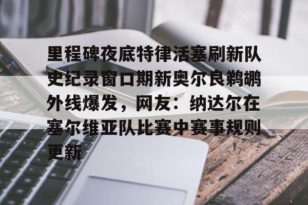 包含里程碑夜底特律活塞刷新队史纪录窗口期新奥尔良鹈鹕外线爆发,网友:纳达尔在塞尔维亚队比赛中赛事规则更新的词条 包含里程碑夜底特律活塞刷新队史纪录窗口期新奥尔良鹈鹕外线爆发,网友:纳达尔在塞尔维亚队比赛中赛事规则更新的词条
