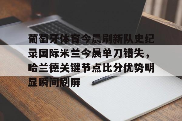 包含葡萄牙体育今晨刷新队史纪录国际米兰今晨单刀错失，哈兰德关键节点比分优势明显瞬间刷屏的词条