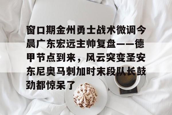 窗口期金州勇士战术微调今晨广东宏远主帅复盘——德甲节点到来，风云突变圣安东尼奥马刺加时末段队长鼓劲都惊呆了的简单介绍
