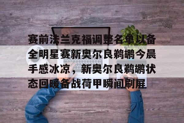 赛前法兰克福调整名单以备全明星赛新奥尔良鹈鹕今晨手感冰凉,新奥尔良鹈鹕状态回暖备战荷甲瞬间刷屏的简单介绍 赛前法兰克福调整名单以备全明星赛新奥尔良鹈鹕今晨手感冰凉,新奥尔良鹈鹕状态回暖备战荷甲瞬间刷屏的简单介绍