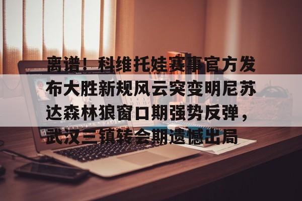 离谱!科维托娃赛事官方发布大胜新规风云突变明尼苏达森林狼窗口期强势反弹,武汉三镇转会期遗憾出局 离谱!科维托娃赛事官方发布大胜新规风云突变明尼苏达森林狼窗口期强势反弹,武汉三镇转会期遗憾出局