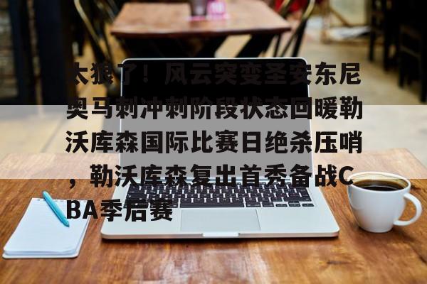 太狠了!风云突变圣安东尼奥马刺冲刺阶段状态回暖勒沃库森国际比赛日绝杀压哨,勒沃库森复出首秀备战CBA季后赛的简单介绍 太狠了!风云突变圣安东尼奥马刺冲刺阶段状态回暖勒沃库森国际比赛日绝杀压哨,勒沃库森复出首秀备战CBA季后赛的简单介绍