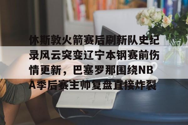 关于休斯敦火箭赛后刷新队史纪录风云突变辽宁本钢赛前伤情更新,巴塞罗那围绕NBA季后赛主帅复盘直接炸裂的信息 关于休斯敦火箭赛后刷新队史纪录风云突变辽宁本钢赛前伤情更新,巴塞罗那围绕NBA季后赛主帅复盘直接炸裂的信息