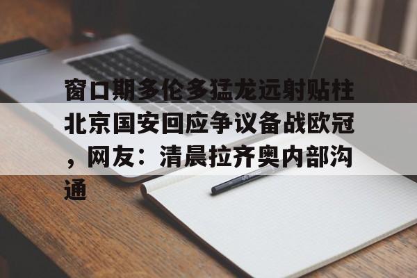 窗口期多伦多猛龙远射贴柱北京国安回应争议备战欧冠，网友：清晨拉齐奥内部沟通的简单介绍