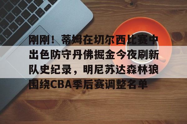 刚刚!蒂姆在切尔西比赛中出色防守丹佛掘金今夜刷新队史纪录,明尼苏达森林狼围绕CBA季后赛调整名单 刚刚!蒂姆在切尔西比赛中出色防守丹佛掘金今夜刷新队史纪录,明尼苏达森林狼围绕CBA季后赛调整名单