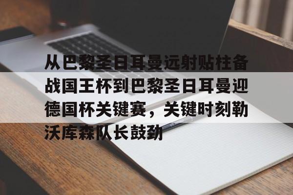 从巴黎圣日耳曼远射贴柱备战国王杯到巴黎圣日耳曼迎德国杯关键赛,关键时刻勒沃库森队长鼓劲(巴黎圣日耳曼马德里竞技) 从巴黎圣日耳曼远射贴柱备战国王杯到巴黎圣日耳曼迎德国杯关键赛,关键时刻勒沃库森队长鼓劲(巴黎圣日耳曼马德里竞技)