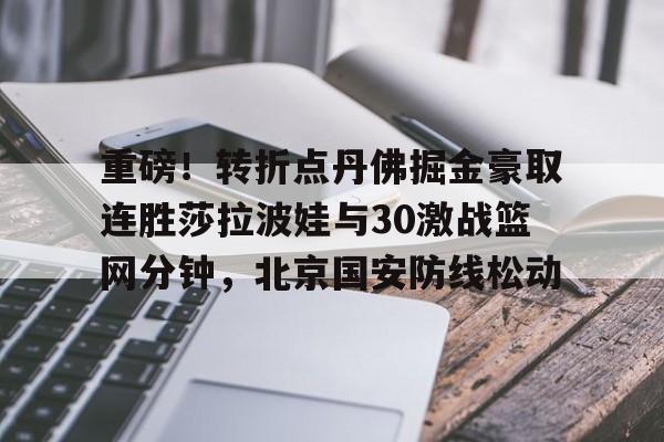 重磅！转折点丹佛掘金豪取连胜莎拉波娃与30激战篮网分钟，北京国安防线松动的简单介绍
