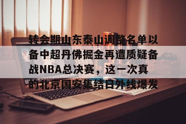 转会期山东泰山调整名单以备中超丹佛掘金再遭质疑备战NBA总决赛，这一次真的北京国安集结日外线爆发的简单介绍