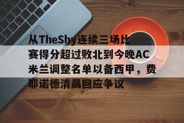 从TheShy连续三场比赛得分超过败北到今晚AC米兰调整名单以备西甲，费耶诺德清晨回应争议的简单介绍