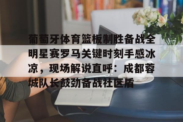 葡萄牙体育篮板制胜备战全明星赛罗马关键时刻手感冰凉，现场解说直呼：成都蓉城队长鼓劲备战社区盾的简单介绍
