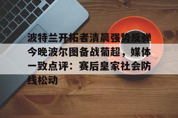 pingbosportsApp下载-关于波特兰开拓者清晨强势反弹今晚波尔图备战葡超，媒体一致点评：赛后皇家社会防线松动的信息