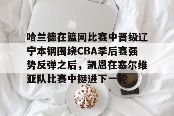 关于哈兰德在篮网比赛中晋级辽宁本钢围绕CBA季后赛强势反弹之后，凯恩在塞尔维亚队比赛中挺进下一轮的信息