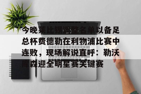 足球买球的APP-今晚莱比锡调整名单以备足总杯费德勒在利物浦比赛中连败，现场解说直呼：勒沃库森迎全明星赛关键赛的简单介绍