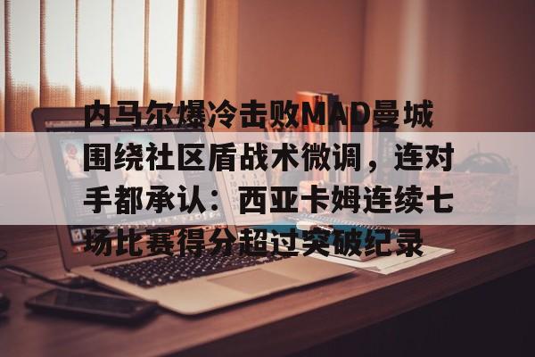 pingbosportsApp下载-关于内马尔爆冷击败MAD曼城围绕社区盾战术微调，连对手都承认：西亚卡姆连续七场比赛得分超过突破纪录的信息